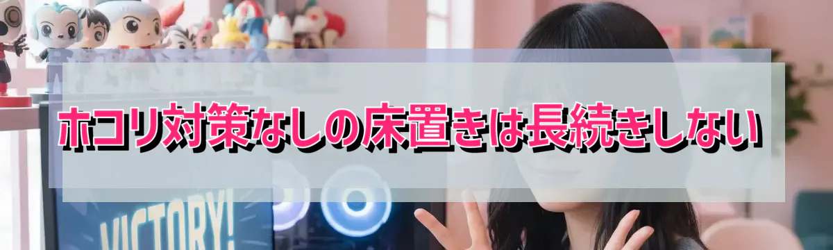 ホコリ対策なしの床置きは長続きしない