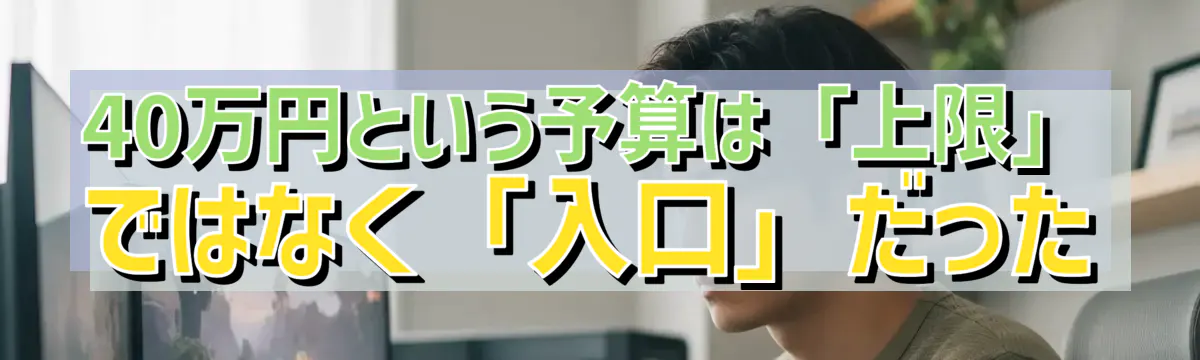 40万円という予算は「上限」ではなく「入口」だった