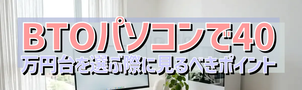 BTOパソコンで40万円台を選ぶ際に見るべきポイント